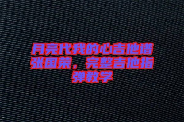 月亮代我的心吉他譜張國榮，完整吉他指彈教學(xué)