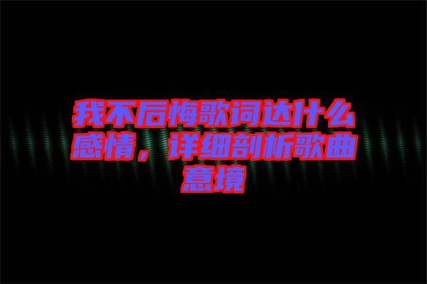 我不后悔歌詞達什么感情，詳細剖析歌曲意境