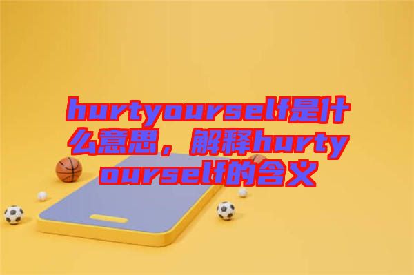 hurtyourself是什么意思，解釋hurtyourself的含義