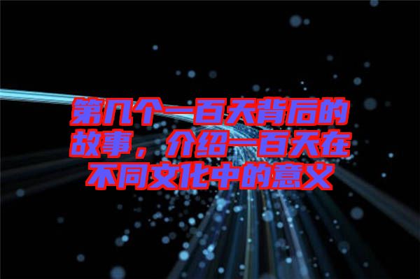 第幾個一百天背后的故事，介紹一百天在不同文化中的意義