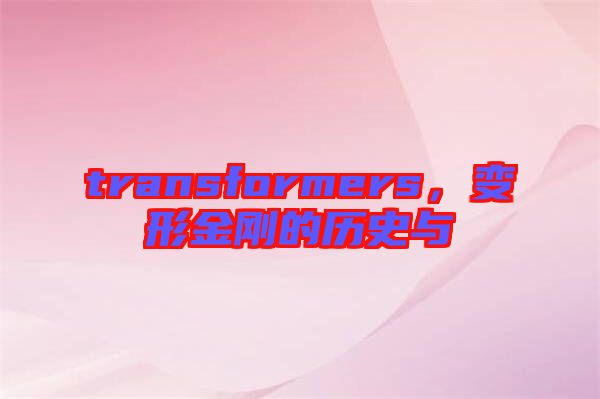 transformers，變形金剛的歷史與