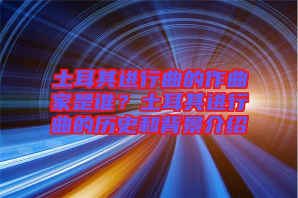 土耳其進(jìn)行曲的作曲家是誰？土耳其進(jìn)行曲的歷史和背景介紹