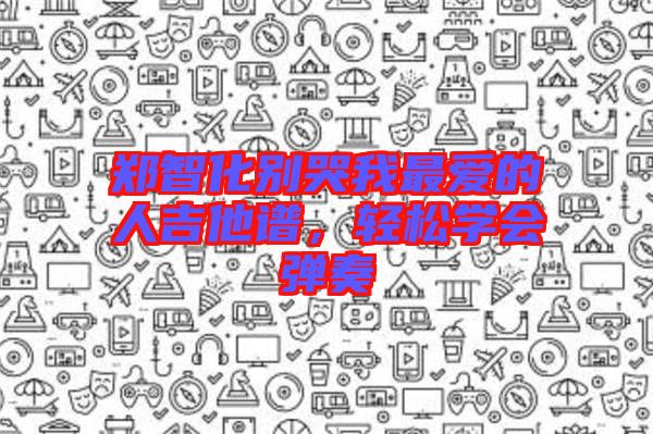 鄭智化別哭我最愛的人吉他譜，輕松學(xué)會(huì)彈奏