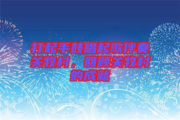 打起手鼓唱起歌伴奏關(guān)牧村，回顧關(guān)牧村的成就