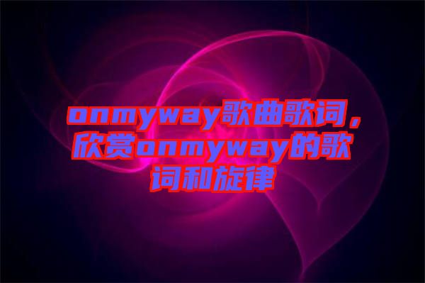 onmyway歌曲歌詞，欣賞onmyway的歌詞和旋律