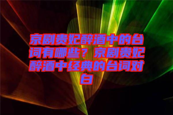 京劇貴妃醉酒中的臺詞有哪些？京劇貴妃醉酒中經(jīng)典的臺詞對白