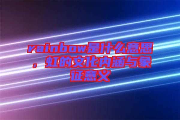 rainbow是什么意思，虹的文化內(nèi)涵與象征意義