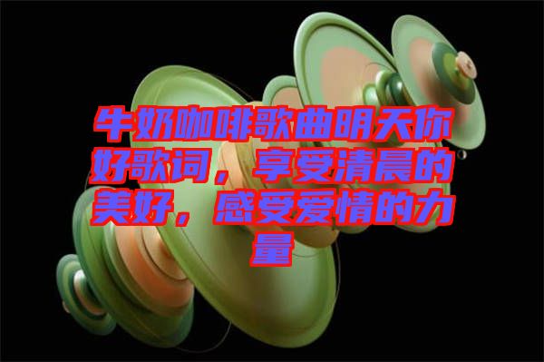 牛奶咖啡歌曲明天你好歌詞，享受清晨的美好，感受愛情的力量