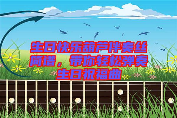 生日快樂葫蘆伴奏絲簡譜，帶你輕松彈奏生日祝福曲