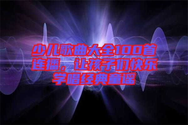 少兒歌曲大全100首連播，讓孩子們快樂學(xué)唱經(jīng)典童謠