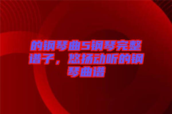 的鋼琴曲5鋼琴完整譜子，悠揚動聽的鋼琴曲譜