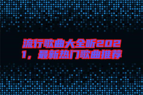 流行歌曲大全聽2021，最新熱門歌曲推薦