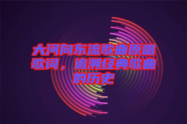 大河向東流歌曲原唱歌詞，追溯經(jīng)典歌曲的歷史