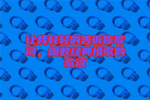 讓我輕輕的告訴你歌詞，細(xì)數(shù)經(jīng)典情歌的歌詞