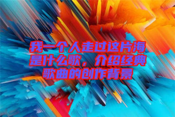 我一個人走過這片海是什么歌，介紹經(jīng)典歌曲的創(chuàng)作背景