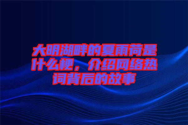 大明湖畔的夏雨荷是什么梗，介紹網(wǎng)絡(luò)熱詞背后的故事