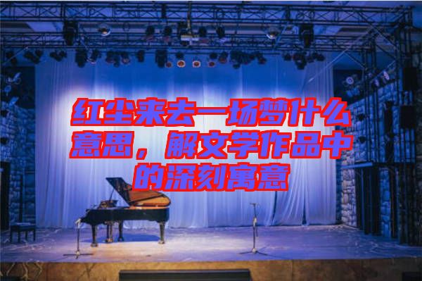 紅塵來(lái)去一場(chǎng)夢(mèng)什么意思，解文學(xué)作品中的深刻寓意