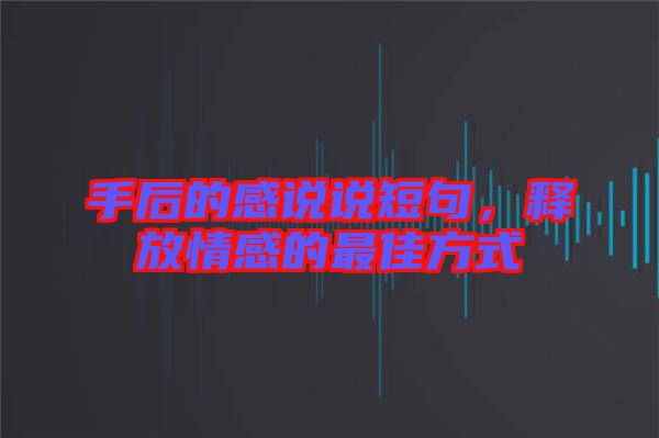 手后的感說說短句，釋放情感的最佳方式