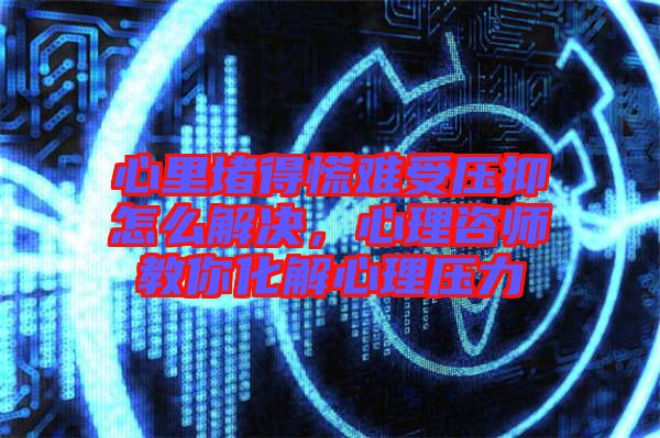 心里堵得慌難受壓抑怎么解決，心理咨師教你化解心理壓力