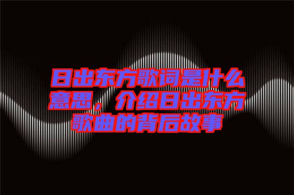 日出東方歌詞是什么意思，介紹日出東方歌曲的背后故事