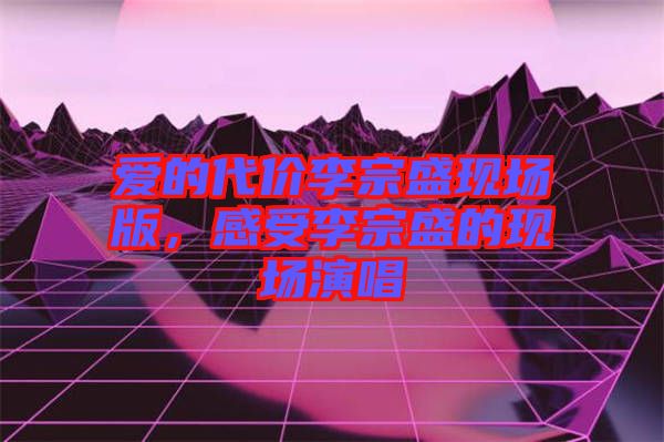 愛的代價(jià)李宗盛現(xiàn)場(chǎng)版，感受李宗盛的現(xiàn)場(chǎng)演唱