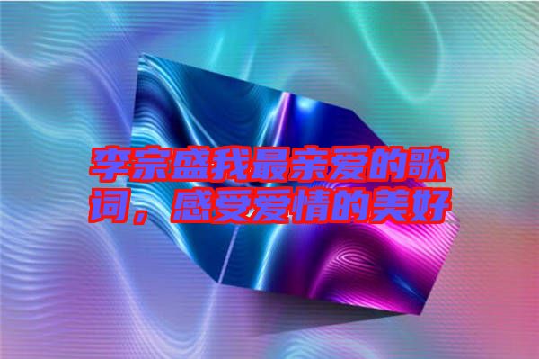 李宗盛我最親愛(ài)的歌詞，感受愛(ài)情的美好