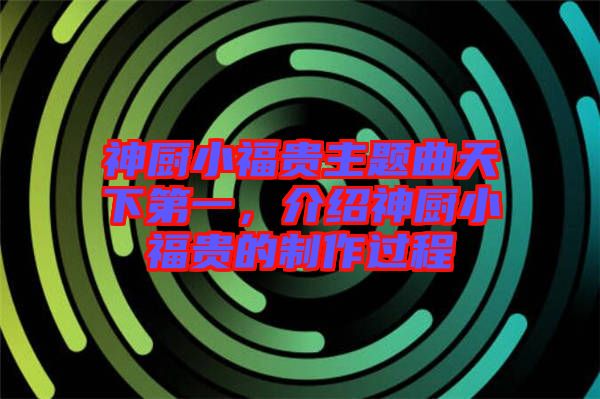 神廚小福貴主題曲天下第一，介紹神廚小福貴的制作過程