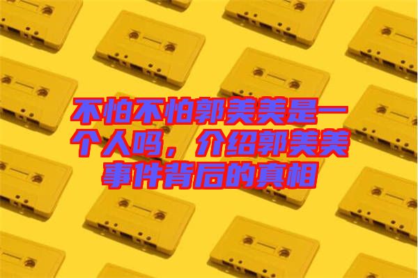 不怕不怕郭美美是一個人嗎，介紹郭美美事件背后的真相