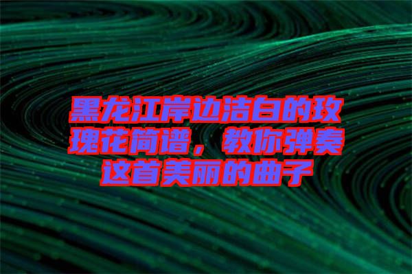 黑龍江岸邊潔白的玫瑰花簡譜，教你彈奏這首美麗的曲子