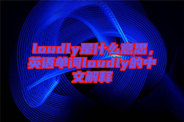 loudly是什么意思，英語單詞loudly的中文解釋
