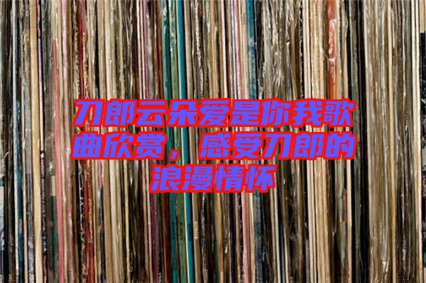 刀郎云朵愛(ài)是你我歌曲欣賞，感受刀郎的浪漫情懷