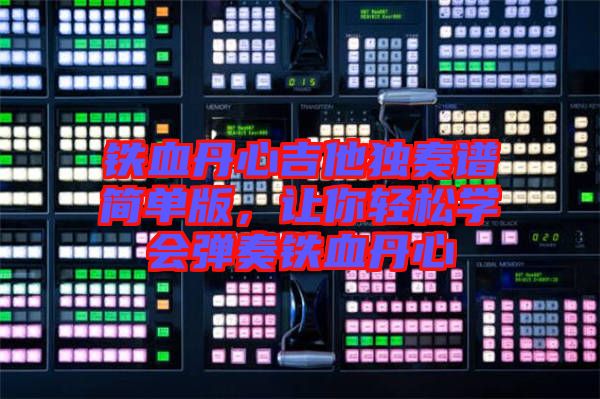 鐵血丹心吉他獨(dú)奏譜簡單版，讓你輕松學(xué)會彈奏鐵血丹心