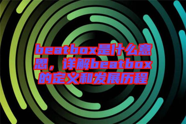 beatbox是什么意思，詳解beatbox的定義和發(fā)展歷程