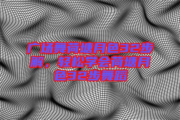 廣場舞荷塘月色32步解，輕松學會荷塘月色32步舞蹈