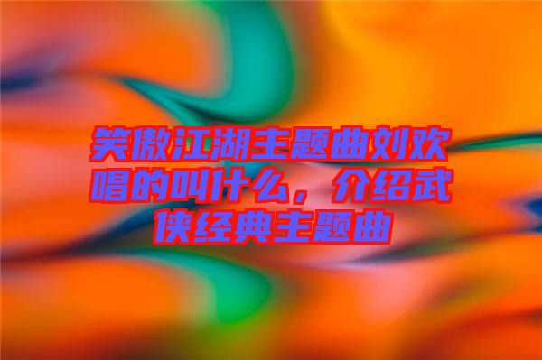 笑傲江湖主題曲劉歡唱的叫什么，介紹武俠經(jīng)典主題曲