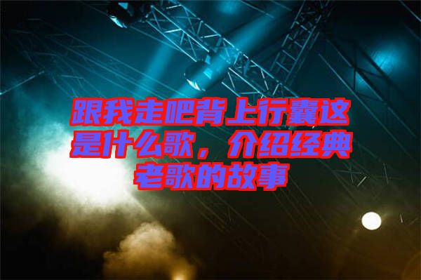 跟我走吧背上行囊這是什么歌，介紹經(jīng)典老歌的故事
