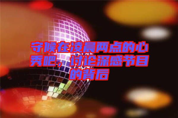 守候在凌晨?jī)牲c(diǎn)的心秀吧，討論深感節(jié)目的背后