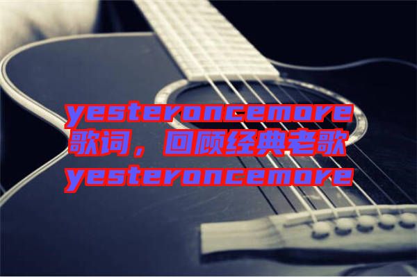 yesteroncemore歌詞，回顧經(jīng)典老歌yesteroncemore