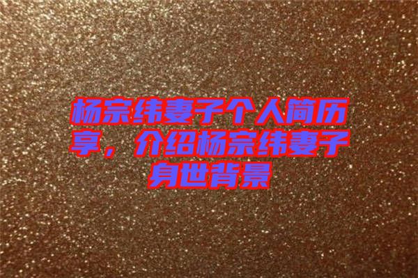 楊宗緯妻子個(gè)人簡(jiǎn)歷享，介紹楊宗緯妻子身世背景