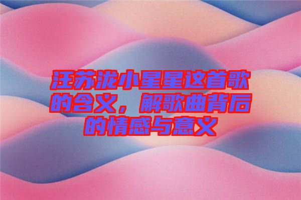 汪蘇瀧小星星這首歌的含義，解歌曲背后的情感與意義