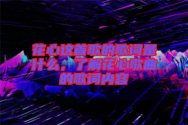 花心這首歌的歌詞是什么，了解花心歌曲的歌詞內(nèi)容