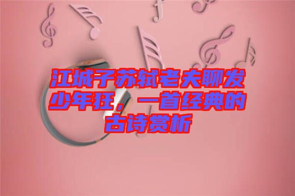 江城子蘇軾老夫聊發(fā)少年狂，一首經(jīng)典的古詩賞析