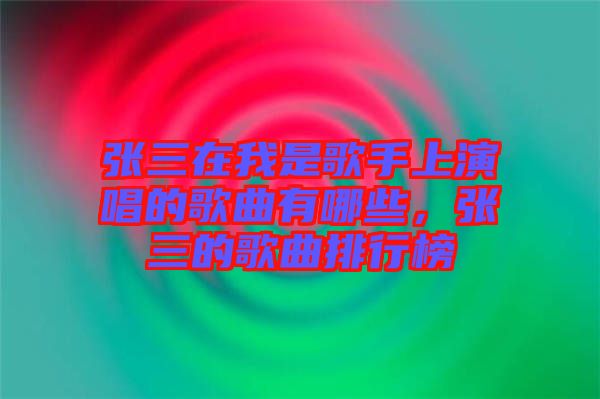 張三在我是歌手上演唱的歌曲有哪些，張三的歌曲排行榜
