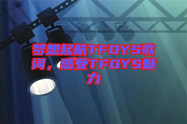 夢想起航TFOYS歌詞，感受TFOYS魅力