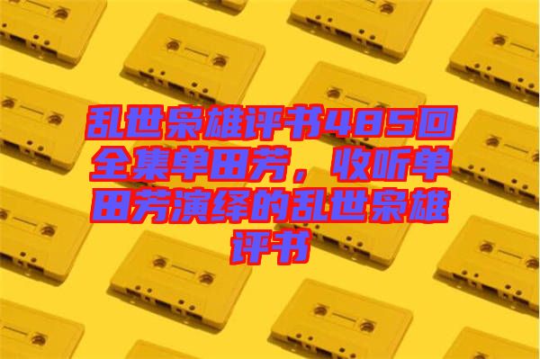 亂世梟雄評書485回全集單田芳，收聽單田芳演繹的亂世梟雄評書