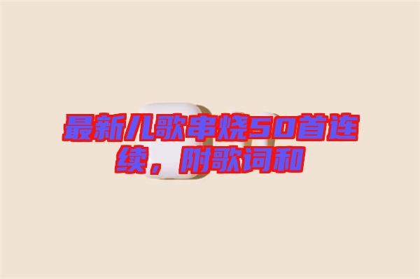 最新兒歌串燒50首連續(xù)，附歌詞和