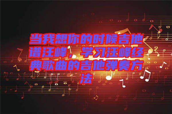 當(dāng)我想你的時(shí)候吉他譜汪峰，學(xué)習(xí)汪峰經(jīng)典歌曲的吉他彈奏方法