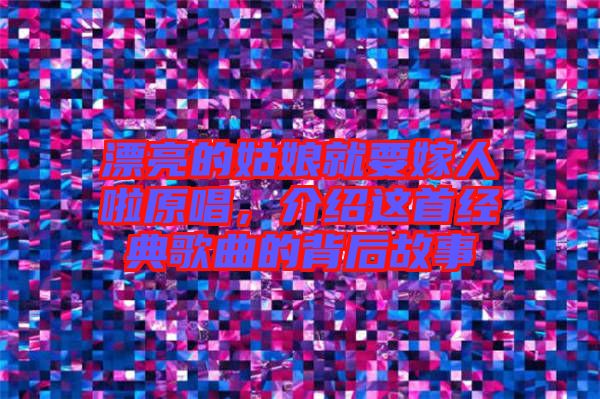 漂亮的姑娘就要嫁人啦原唱，介紹這首經(jīng)典歌曲的背后故事