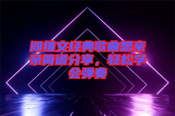 閻維文經(jīng)典歌曲想親親簡譜分享，輕松學(xué)會彈奏
