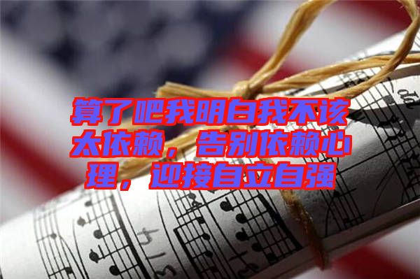 算了吧我明白我不該太依賴，告別依賴心理，迎接自立自強(qiáng)